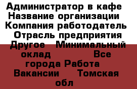 Администратор в кафе › Название организации ­ Компания-работодатель › Отрасль предприятия ­ Другое › Минимальный оклад ­ 18 000 - Все города Работа » Вакансии   . Томская обл.